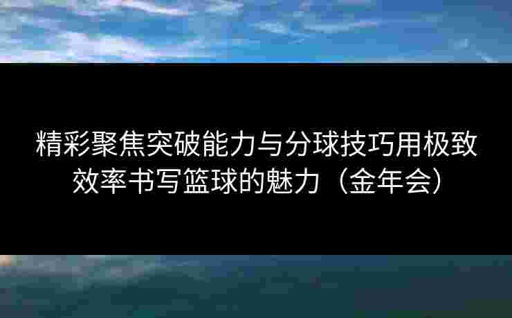 精彩聚焦突破能力与分球技巧用极致效率书写篮球的魅力(金年会) 精彩聚焦突破能力与分球技巧用极致效率书写篮球的魅力(金年会)