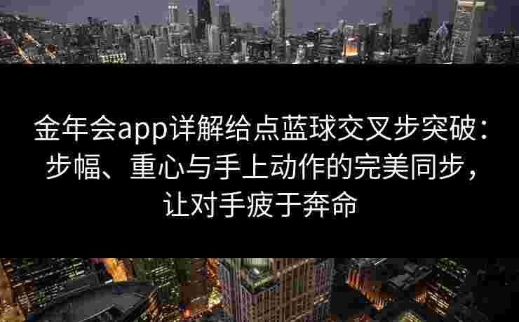 金年会app详解给点蓝球交叉步突破:步幅、重心与手上动作的完美同步,让对手疲于奔命 金年会app详解给点蓝球交叉步突破:步幅、重心与手上动作的完美同步,让对手疲于奔命