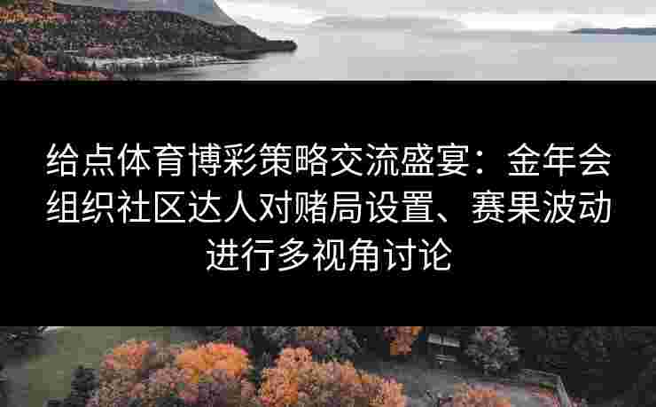 给点体育博彩策略交流盛宴：金年会组织社区达人对赌局设置、赛果波动进行多视角讨论