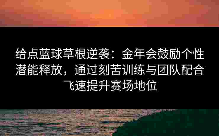 给点蓝球草根逆袭:金年会鼓励个性潜能释放,通过刻苦训练与团队配合飞速提升赛场地位 给点蓝球草根逆袭:金年会鼓励个性潜能释放,通过刻苦训练与团队配合飞速提升赛场地位