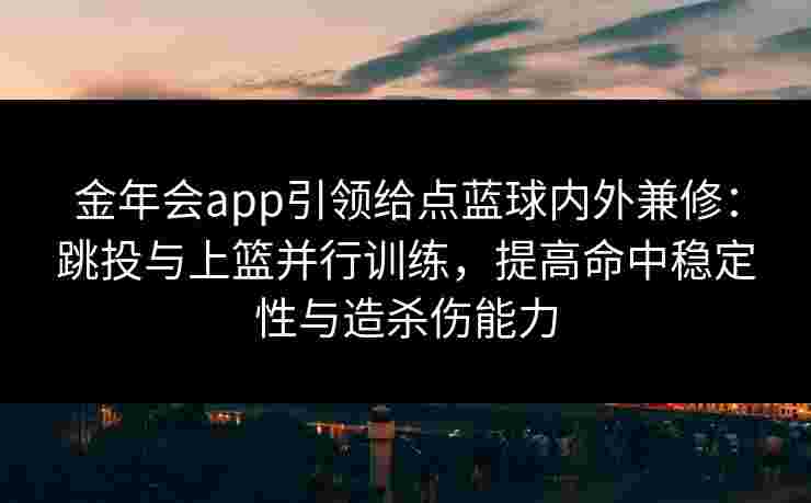 金年会app引领给点蓝球内外兼修:跳投与上篮并行训练,提高命中稳定性与造杀伤能力 金年会app引领给点蓝球内外兼修:跳投与上篮并行训练,提高命中稳定性与造杀伤能力