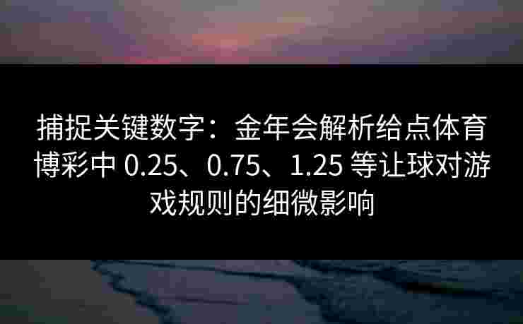 捕捉关键数字：金年会解析给点体育博彩中 0.25、0.75、1.25 等让球对游戏规则的细微影响
