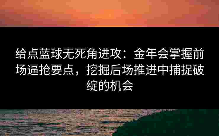 给点蓝球无死角进攻:金年会掌握前场逼抢要点,挖掘后场推进中捕捉破绽的机会 给点蓝球无死角进攻:金年会掌握前场逼抢要点,挖掘后场推进中捕捉破绽的机会