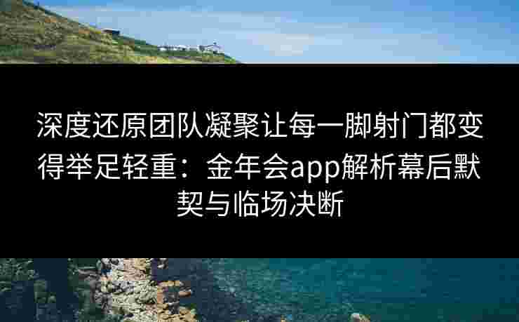 深度还原团队凝聚让每一脚射门都变得举足轻重:金年会app解析幕后默契与临场决断 深度还原团队凝聚让每一脚射门都变得举足轻重:金年会app解析幕后默契与临场决断