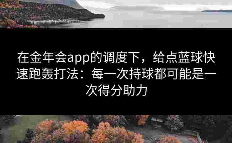 在金年会app的调度下,给点蓝球快速跑轰打法:每一次持球都可能是一次得分助力 在金年会app的调度下,给点蓝球快速跑轰打法:每一次持球都可能是一次得分助力