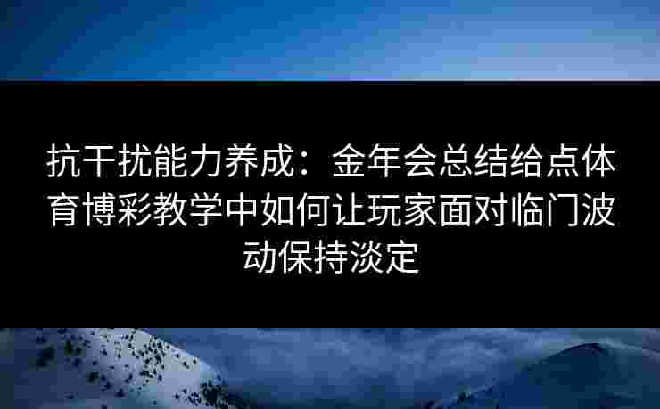 抗干扰能力养成：金年会总结给点体育博彩教学中如何让玩家面对临门波动保持淡定