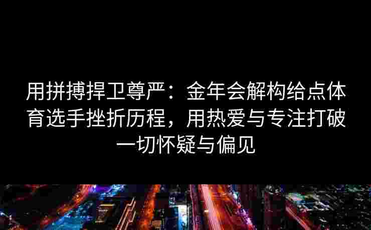 用拼搏捍卫尊严：金年会解构给点体育选手挫折历程，用热爱与专注打破一切怀疑与偏见