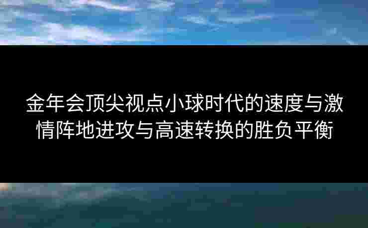 金年会顶尖视点小球时代的速度与激情阵地进攻与高速转换的胜负平衡