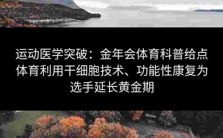 运动医学突破：金年会体育科普给点体育利用干细胞技术、功能性康复为选手延长黄金期