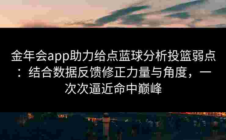 金年会app助力给点蓝球分析投篮弱点：结合数据反馈修正力量与角度，一次次逼近命中巅峰