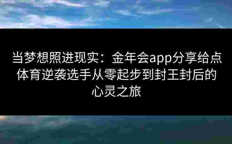 当梦想照进现实：金年会app分享给点体育逆袭选手从零起步到封王封后的心灵之旅