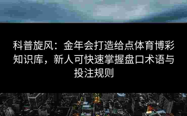 科普旋风：金年会打造给点体育博彩知识库，新人可快速掌握盘口术语与投注规则