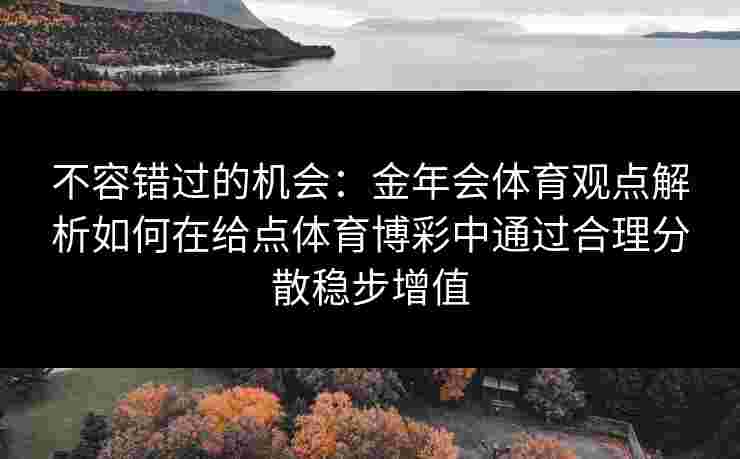 不容错过的机会：金年会体育观点解析如何在给点体育博彩中通过合理分散稳步增值