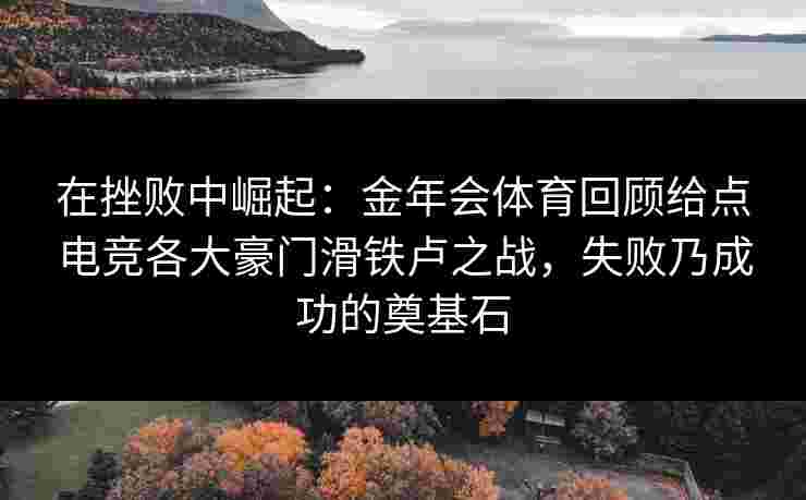 在挫败中崛起：金年会体育回顾给点电竞各大豪门滑铁卢之战，失败乃成功的奠基石