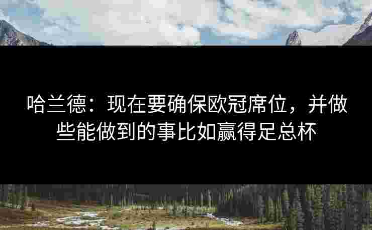 哈兰德:现在要确保欧冠席位,并做些能做到的事比如赢得足总杯 哈兰德:现在要确保欧冠席位,并做些能做到的事比如赢得足总杯