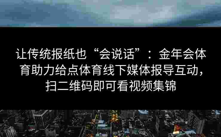 让传统报纸也“会说话”:金年会体育助力给点体育线下媒体报导互动,扫二维码即可看视频集锦 让传统报纸也“会说话”:金年会体育助力给点体育线下媒体报导互动,扫二维码即可看视频集锦