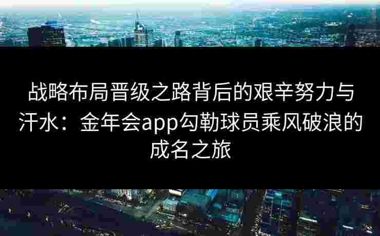 战略布局晋级之路背后的艰辛努力与汗水:金年会app勾勒球员乘风破浪的成名之旅 战略布局晋级之路背后的艰辛努力与汗水:金年会app勾勒球员乘风破浪的成名之旅