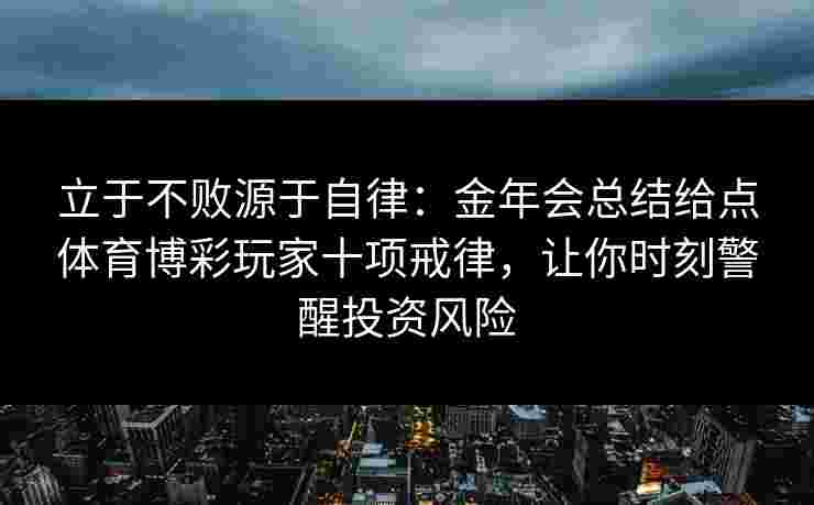 立于不败源于自律:金年会总结给点体育博彩玩家十项戒律,让你时刻警醒投资风险 立于不败源于自律:金年会总结给点体育博彩玩家十项戒律,让你时刻警醒投资风险