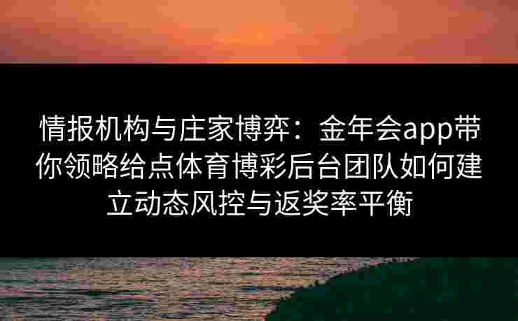 情报机构与庄家博弈:金年会app带你领略给点体育博彩后台团队如何建立动态风控与返奖率平衡 情报机构与庄家博弈:金年会app带你领略给点体育博彩后台团队如何建立动态风控与返奖率平衡