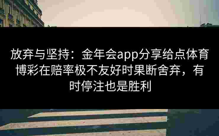 放弃与坚持:金年会app分享给点体育博彩在赔率极不友好时果断舍弃,有时停注也是胜利 放弃与坚持:金年会app分享给点体育博彩在赔率极不友好时果断舍弃,有时停注也是胜利