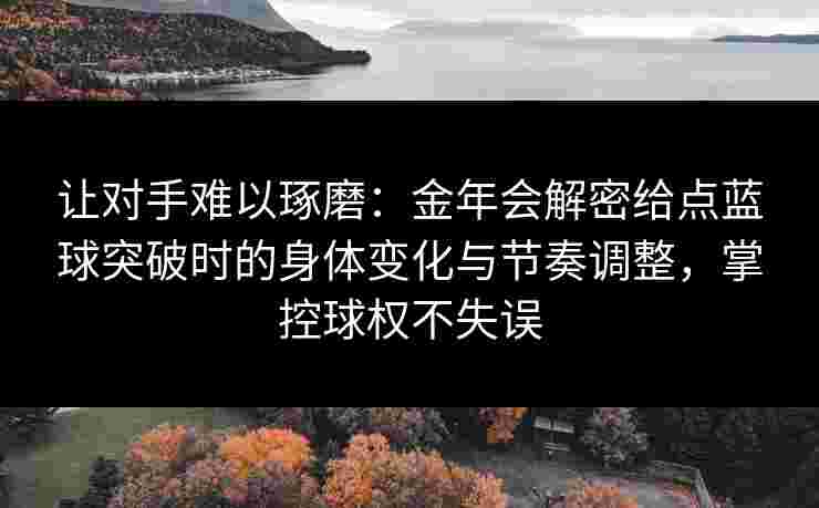 让对手难以琢磨：金年会解密给点蓝球突破时的身体变化与节奏调整，掌控球权不失误