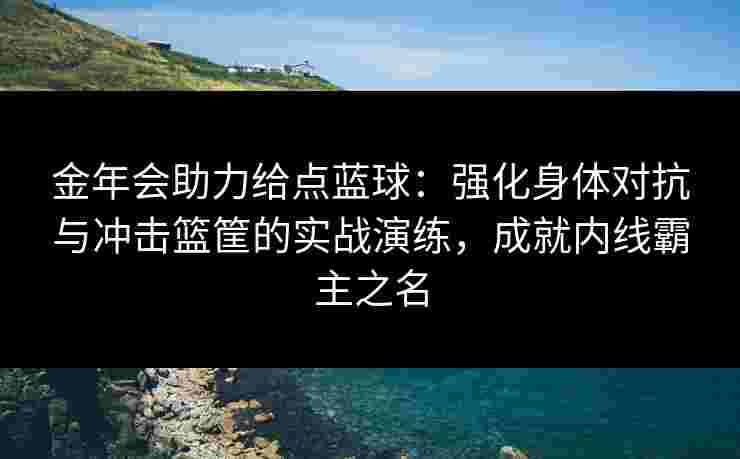 金年会助力给点蓝球:强化身体对抗与冲击篮筐的实战演练,成就内线霸主之名 金年会助力给点蓝球:强化身体对抗与冲击篮筐的实战演练,成就内线霸主之名