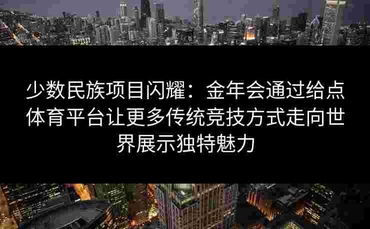 少数民族项目闪耀:金年会通过给点体育平台让更多传统竞技方式走向世界展示独特魅力 少数民族项目闪耀:金年会通过给点体育平台让更多传统竞技方式走向世界展示独特魅力