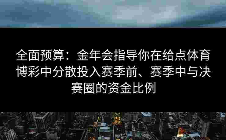 全面预算：金年会指导你在给点体育博彩中分散投入赛季前、赛季中与决赛圈的资金比例