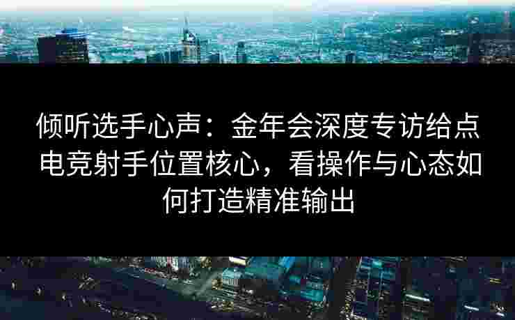 倾听选手心声：金年会深度专访给点电竞射手位置核心，看操作与心态如何打造精准输出