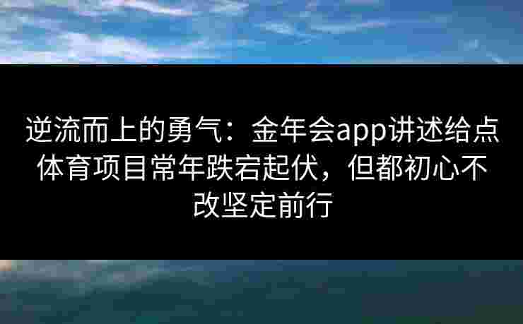 逆流而上的勇气：金年会app讲述给点体育项目常年跌宕起伏，但都初心不改坚定前行