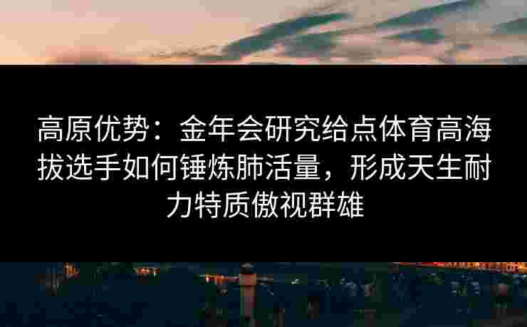 高原优势：金年会研究给点体育高海拔选手如何锤炼肺活量，形成天生耐力特质傲视群雄