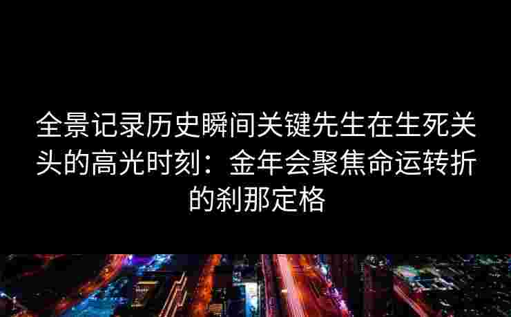 全景记录历史瞬间关键先生在生死关头的高光时刻:金年会聚焦命运转折的刹那定格 全景记录历史瞬间关键先生在生死关头的高光时刻:金年会聚焦命运转折的刹那定格