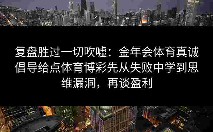 复盘胜过一切吹嘘:金年会体育真诚倡导给点体育博彩先从失败中学到思维漏洞,再谈盈利 复盘胜过一切吹嘘:金年会体育真诚倡导给点体育博彩先从失败中学到思维漏洞,再谈盈利