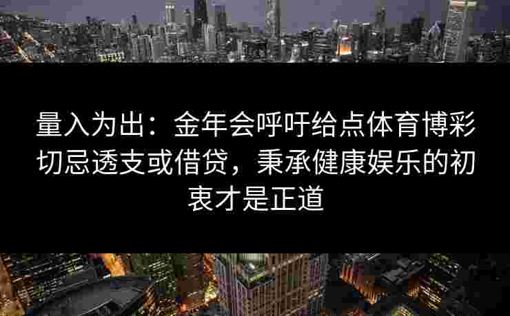 量入为出:金年会呼吁给点体育博彩切忌透支或借贷,秉承健康娱乐的初衷才是正道 量入为出:金年会呼吁给点体育博彩切忌透支或借贷,秉承健康娱乐的初衷才是正道
