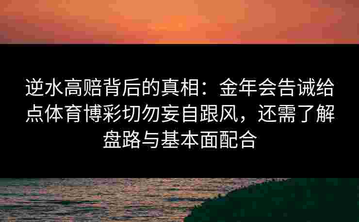 逆水高赔背后的真相:金年会告诫给点体育博彩切勿妄自跟风,还需了解盘路与基本面配合 逆水高赔背后的真相:金年会告诫给点体育博彩切勿妄自跟风,还需了解盘路与基本面配合
