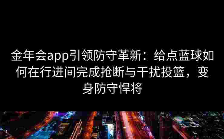 金年会app引领防守革新：给点蓝球如何在行进间完成抢断与干扰投篮，变身防守悍将