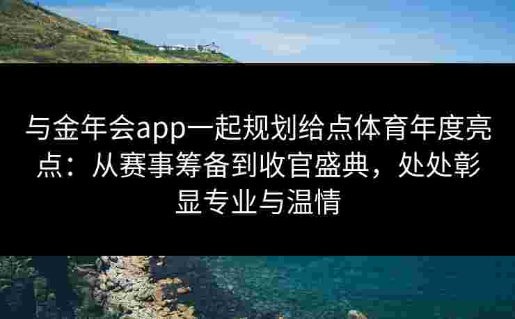 与金年会app一起规划给点体育年度亮点：从赛事筹备到收官盛典，处处彰显专业与温情