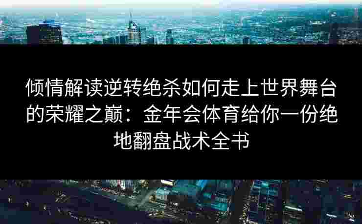 倾情解读逆转绝杀如何走上世界舞台的荣耀之巅：金年会体育给你一份绝地翻盘战术全书