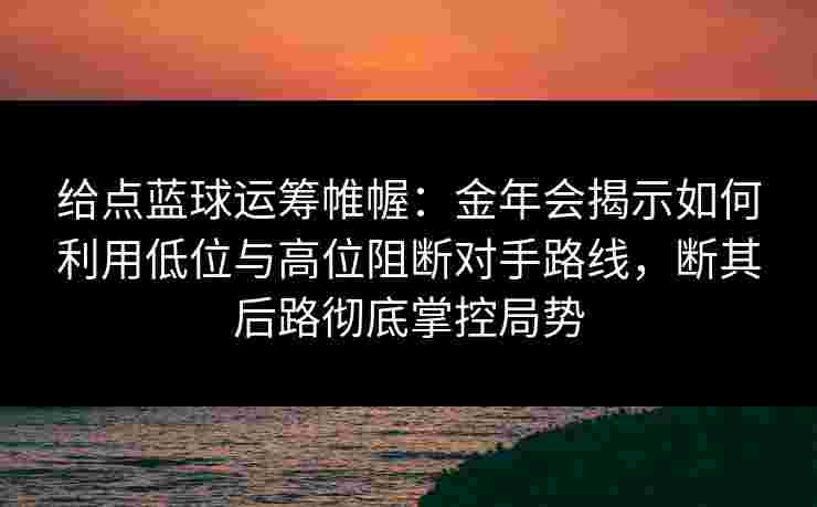 给点蓝球运筹帷幄：金年会揭示如何利用低位与高位阻断对手路线，断其后路彻底掌控局势