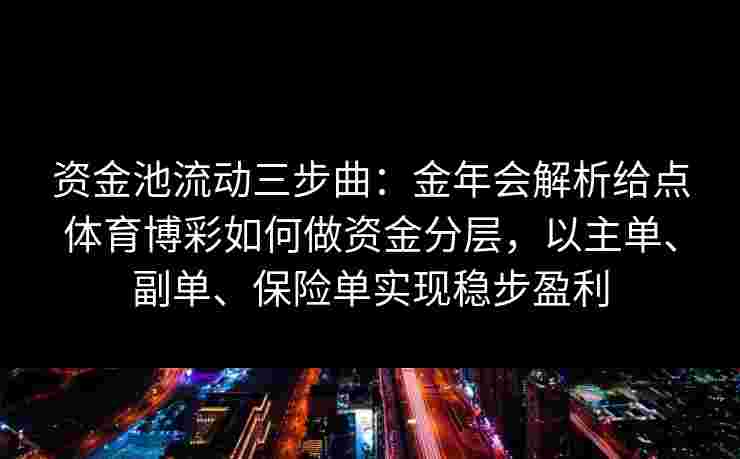 资金池流动三步曲:金年会解析给点体育博彩如何做资金分层,以主单、副单、保险单实现稳步盈利 资金池流动三步曲:金年会解析给点体育博彩如何做资金分层,以主单、副单、保险单实现稳步盈利