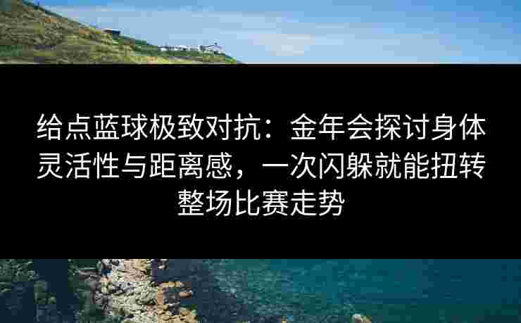 给点蓝球极致对抗:金年会探讨身体灵活性与距离感,一次闪躲就能扭转整场比赛走势 给点蓝球极致对抗:金年会探讨身体灵活性与距离感,一次闪躲就能扭转整场比赛走势