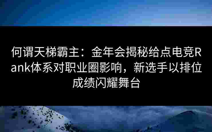 何谓天梯霸主:金年会揭秘给点电竞Rank体系对职业圈影响,新选手以排位成绩闪耀舞台 何谓天梯霸主:金年会揭秘给点电竞Rank体系对职业圈影响,新选手以排位成绩闪耀舞台
