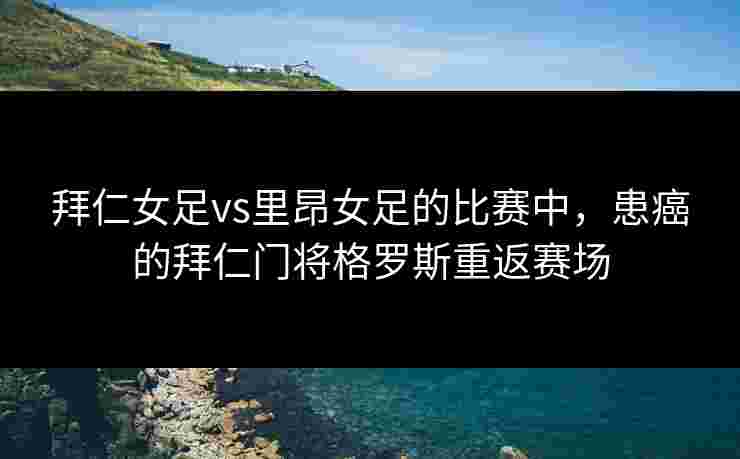 拜仁女足vs里昂女足的比赛中，患癌的拜仁门将格罗斯重返赛场