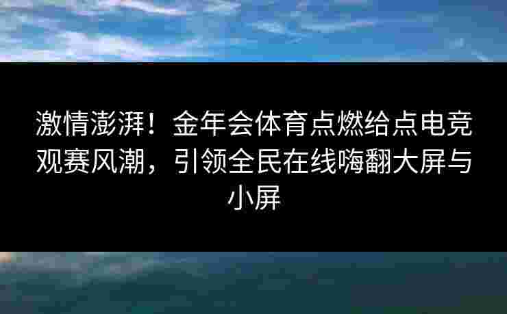 激情澎湃!金年会体育点燃给点电竞观赛风潮,引领全民在线嗨翻大屏与小屏 激情澎湃!金年会体育点燃给点电竞观赛风潮,引领全民在线嗨翻大屏与小屏