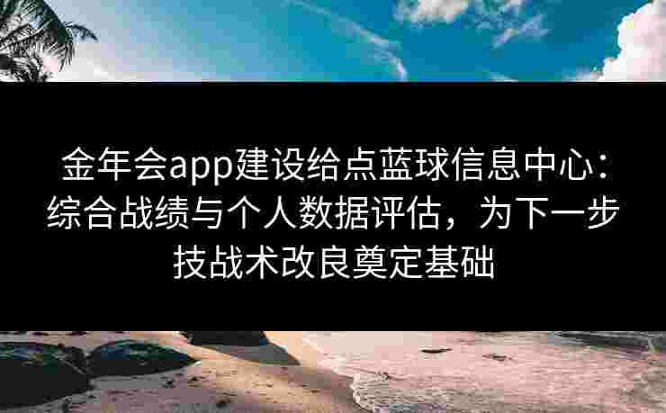 金年会app建设给点蓝球信息中心：综合战绩与个人数据评估，为下一步技战术改良奠定基础