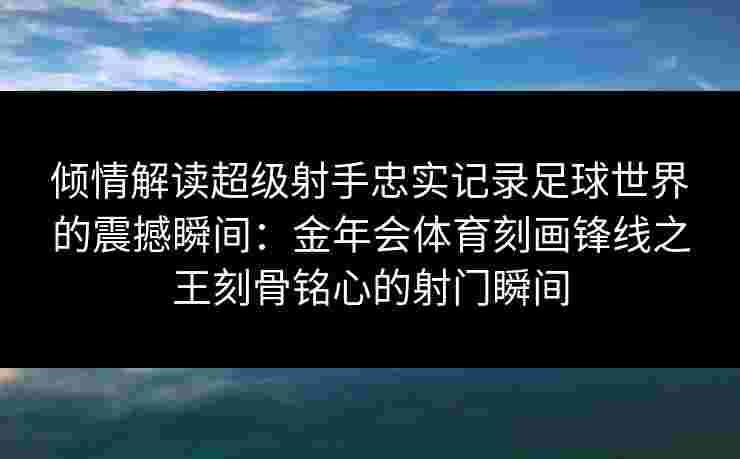 倾情解读超级射手忠实记录足球世界的震撼瞬间:金年会体育刻画锋线之王刻骨铭心的射门瞬间 倾情解读超级射手忠实记录足球世界的震撼瞬间:金年会体育刻画锋线之王刻骨铭心的射门瞬间
