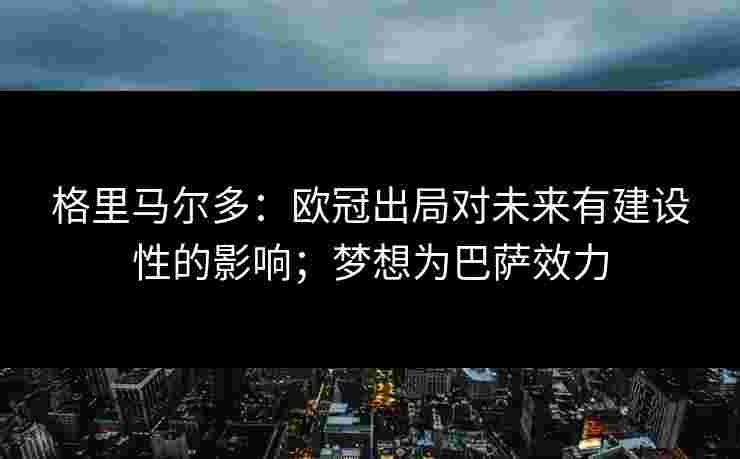 格里马尔多:欧冠出局对未来有建设性的影响;梦想为巴萨效力 格里马尔多:欧冠出局对未来有建设性的影响;梦想为巴萨效力