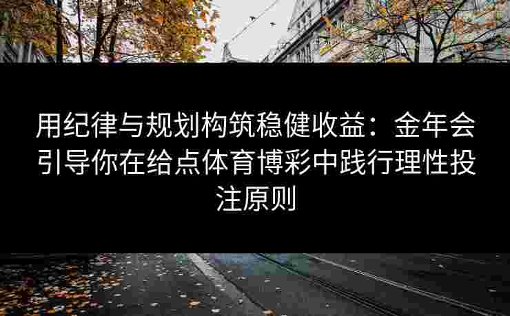 用纪律与规划构筑稳健收益:金年会引导你在给点体育博彩中践行理性投注原则 用纪律与规划构筑稳健收益:金年会引导你在给点体育博彩中践行理性投注原则
