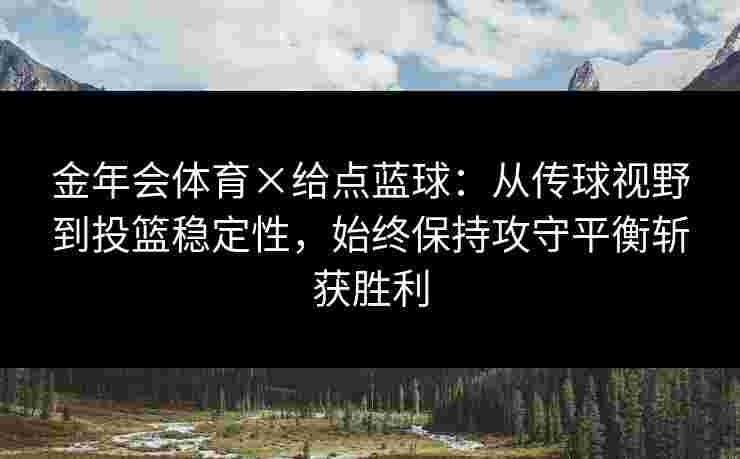 金年会体育×给点蓝球:从传球视野到投篮稳定性,始终保持攻守平衡斩获胜利 金年会体育×给点蓝球:从传球视野到投篮稳定性,始终保持攻守平衡斩获胜利