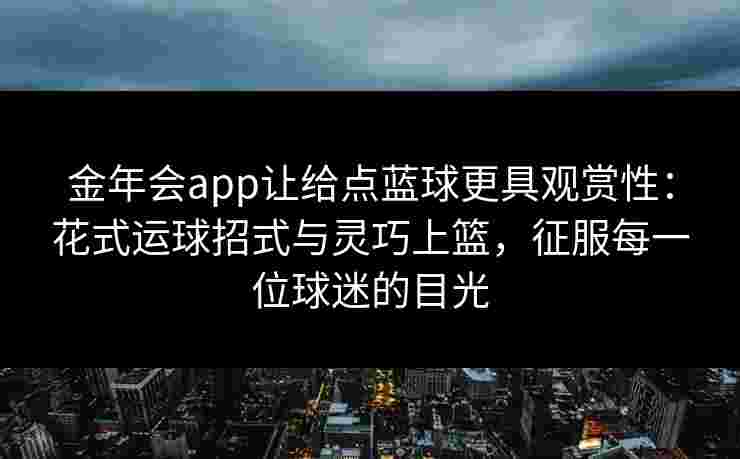 金年会app让给点蓝球更具观赏性:花式运球招式与灵巧上篮,征服每一位球迷的目光 金年会app让给点蓝球更具观赏性:花式运球招式与灵巧上篮,征服每一位球迷的目光